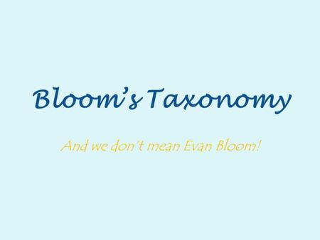 Bloom’s Taxonomy And we don’t mean Evan Bloom!. Have you ever wondered… How do we really learn information? What is the goal of learning? What do our.