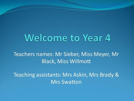 Teachers names: Mr Sieber, Miss Meyer, Mr Black, Miss Willmott Teaching assistants: Mrs Askin, Mrs Brady & Mrs Swatton.