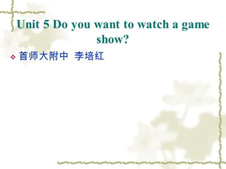 Unit 5 Do you want to watch a game show?  首师大附中 李培红.