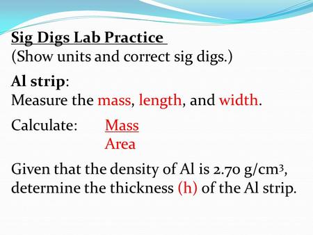 Sig Digs Lab Practice (Show units and correct sig digs.) Al strip: Measure the mass, length, and width. Calculate:Mass Area Given that the density of Al.