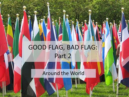 GOOD FLAG, BAD FLAG: Part 2 Around the World nava.org.