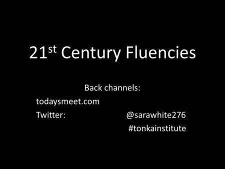 21 st Century Fluencies Back channels: todaysmeet.com #tonkainstitute.