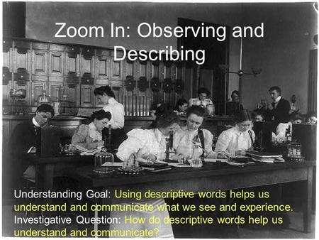 Zoom In: Observing and Describing Understanding Goal: Using descriptive words helps us understand and communicate what we see and experience. Investigative.