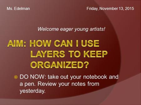 Welcome eager young artists! Ms. Edelman Friday, November 13, 2015  DO NOW: take out your notebook and a pen. Review your notes from yesterday.