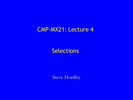 CMP-MX21: Lecture 4 Selections Steve Hordley. Overview 1. The if-else selection in JAVA 2. More useful JAVA operators 4. Other selection constructs in.