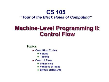 Machine-Level Programming II: Control Flow Topics Condition Codes Setting Testing Control Flow If-then-else Varieties of loops Switch statements CS 105.