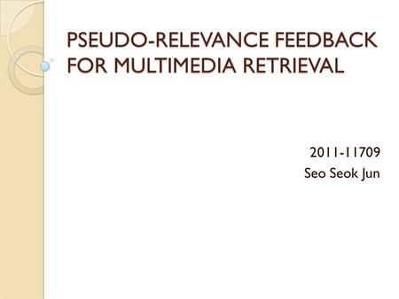 PSEUDO-RELEVANCE FEEDBACK FOR MULTIMEDIA RETRIEVAL 2011-11709 Seo Seok Jun.