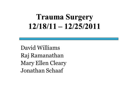 Trauma Surgery 12/18/11 – 12/25/2011 David Williams Raj Ramanathan Mary Ellen Cleary Jonathan Schaaf.