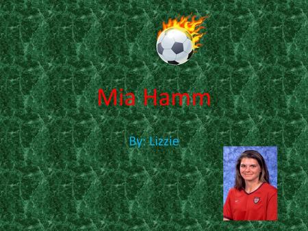 Mia Hamm By: Lizzie All About Mia Hamm! Mia Hamm is a soccer player born on March 17, 1972 in Selma, Alabama. She is one of the best female soccer players.