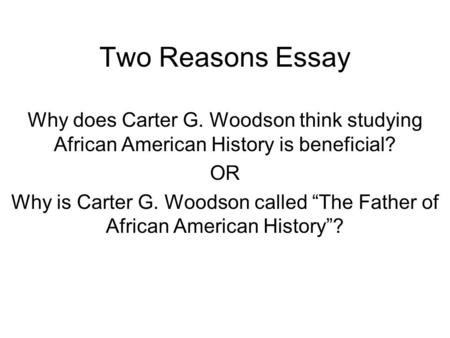 Two Reasons Essay Why does Carter G. Woodson think studying African American History is beneficial? OR Why is Carter G. Woodson called “The Father of African.