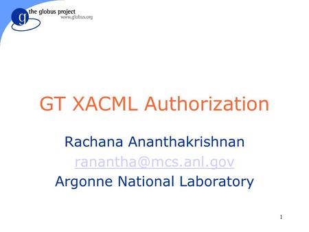 1 GT XACML Authorization Rachana Ananthakrishnan Argonne National Laboratory.