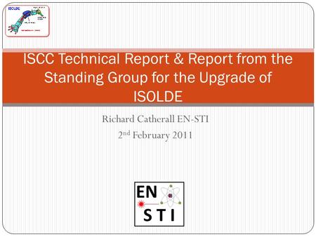 Richard Catherall EN-STI 2 nd February 2011 ISCC Technical Report & Report from the Standing Group for the Upgrade of ISOLDE.