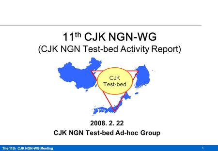 The 11th CJK NGN-WG Meeting 1 11 th CJK NGN-WG (CJK NGN Test-bed Activity Report) 2008. 2. 22 CJK NGN Test-bed Ad-hoc Group.