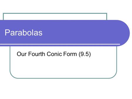 Parabolas Our Fourth Conic Form (9.5). POD What other conic forms have we looked at? Why do we call them conic forms? What’s the primary skill we’ve used.