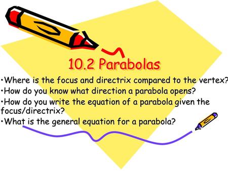 10.2 Parabolas Where is the focus and directrix compared to the vertex? How do you know what direction a parabola opens? How do you write the equation.
