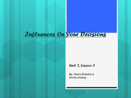 Influences On Your Decisions Unit 2, Lesson 3 By: Maria DeSutter & Cecilia Rabaey.