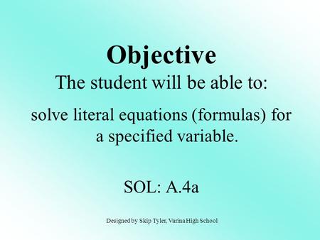Solve literal equations (formulas) for a specified variable. SOL: A.4a Objective The student will be able to: Designed by Skip Tyler, Varina High School.
