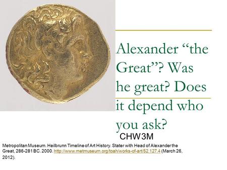 Alexander “the Great”? Was he great? Does it depend who you ask? CHW3M Metropolitan Museum. Heilbrunn Timeline of Art History. Stater with Head of Alexander.