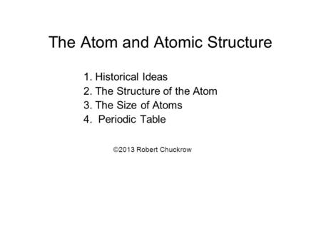 The Atom and Atomic Structure 1. Historical Ideas 2. The Structure of the Atom 3. The Size of Atoms 4. Periodic Table ©2013 Robert Chuckrow.