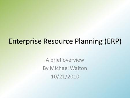 Enterprise Resource Planning (ERP) A brief overview By Michael Walton 10/21/2010.