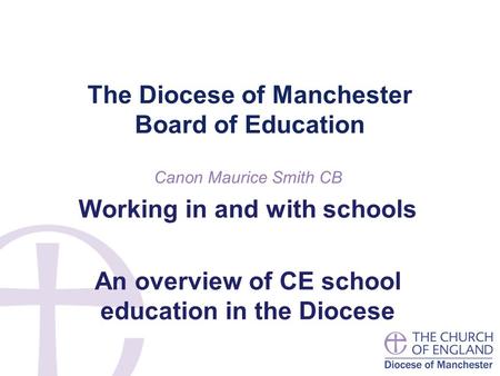 The Diocese of Manchester Board of Education Canon Maurice Smith CB Working in and with schools An overview of CE school education in the Diocese.