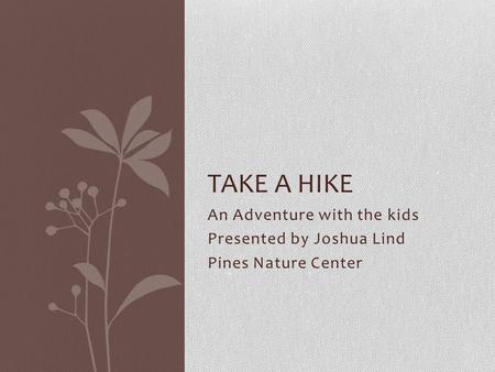An Adventure with the kids Presented by Joshua Lind Pines Nature Center TAKE A HIKE.