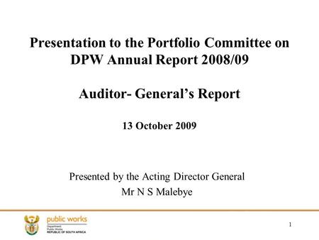 1 Presentation to the Portfolio Committee on DPW Annual Report 2008/09 Auditor- General’s Report 13 October 2009 Presented by the Acting Director General.