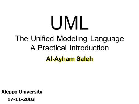 UML The Unified Modeling Language A Practical Introduction Al-Ayham Saleh Aleppo University 17-11-2003.