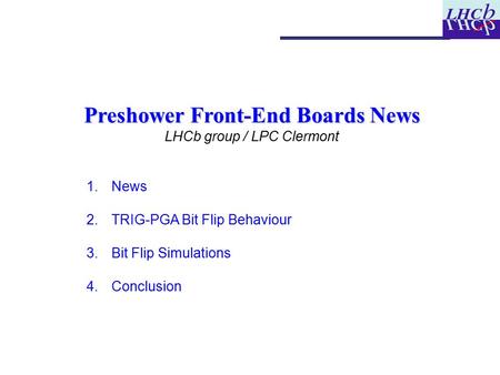 Preshower Front-End Boards News LHCb group / LPC Clermont  News  TRIG-PGA Bit Flip Behaviour  Bit Flip Simulations  Conclusion.