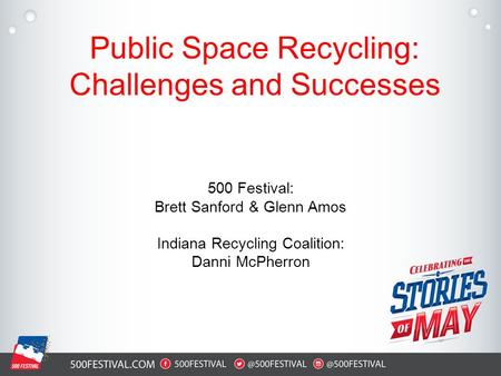 Public Space Recycling: Challenges and Successes 500 Festival: Brett Sanford & Glenn Amos Indiana Recycling Coalition: Danni McPherron.