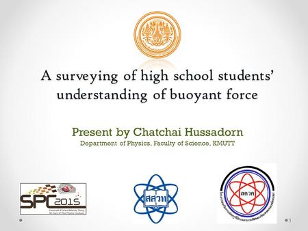 A surveying of high school students’ understanding of buoyant force Present by Chatchai Hussadorn Department of Physics, Faculty of Science, KMUTT 1.