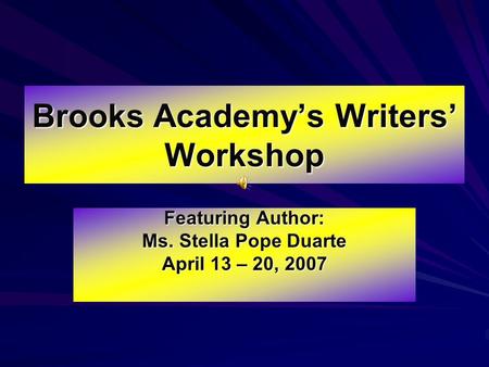 Brooks Academy’s Writers’ Workshop Featuring Author: Ms. Stella Pope Duarte April 13 – 20, 2007.