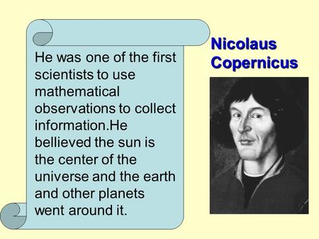 NicolausCopernicus He was one of the first scientists to use mathematical observations to collect information.He bellieved the sun is the center of the.