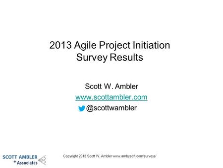 Copyright 2013 Scott W. Ambler  2013 Agile Project Initiation Survey Results Scott W. Ambler
