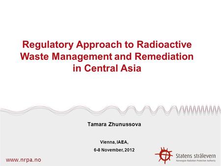 Www.nrpa.no Regulatory Approach to Radioactive Waste Management and Remediation in Central Asia Tamara Zhunussova Vienna, IAEA, 6-8 November, 2012.