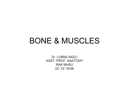 BONE & MUSCLES Dr. LUBNA NAZLI ASST. PROF. ANATOMY RAK MHSU Dt: 13/ 10/08.
