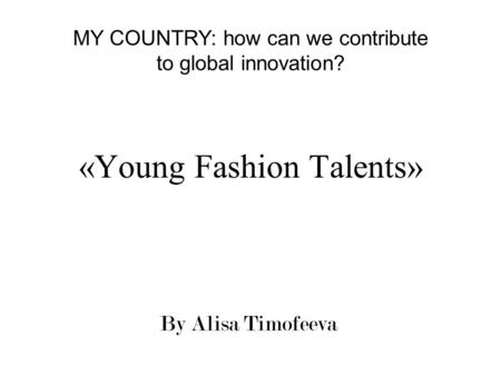 «Young Fashion Talents» By Alisa Timofeeva MY COUNTRY: how can we contribute to global innovation?