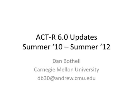ACT-R 6.0 Updates Summer ‘10 – Summer ‘12 Dan Bothell Carnegie Mellon University