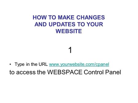 1 Type in the URL www.yourwebsite.com/cpanelwww.yourwebsite.com/cpanel to access the WEBSPACE Control Panel HOW TO MAKE CHANGES AND UPDATES TO YOUR WEBSITE.
