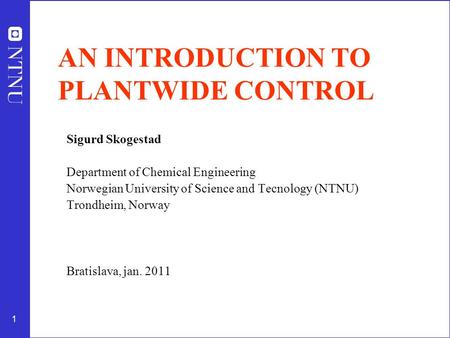 1 AN INTRODUCTION TO PLANTWIDE CONTROL Sigurd Skogestad Department of Chemical Engineering Norwegian University of Science and Tecnology (NTNU) Trondheim,