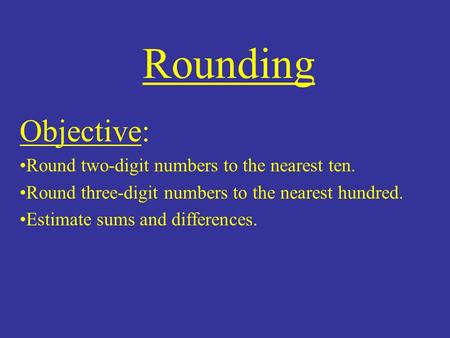 Rounding Objective: Round two-digit numbers to the nearest ten. Round three-digit numbers to the nearest hundred. Estimate sums and differences.