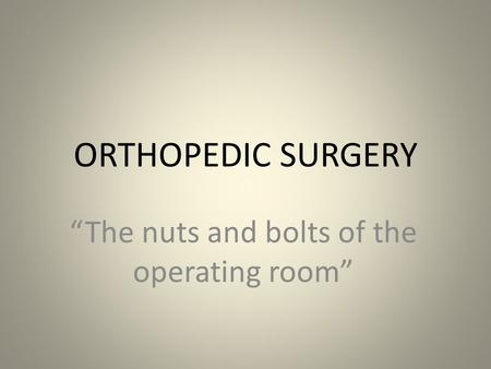 ORTHOPEDIC SURGERY “The nuts and bolts of the operating room”