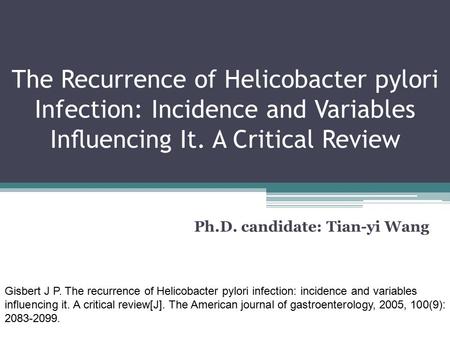 The Recurrence of Helicobacter pylori Infection: Incidence and Variables Inﬂuencing It. A Critical Review Ph.D. candidate: Tian-yi Wang Gisbert J P. The.