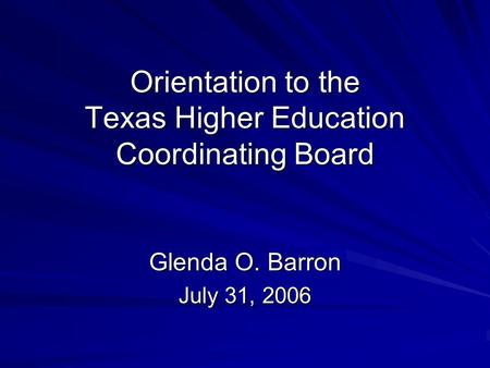 Orientation to the Texas Higher Education Coordinating Board Glenda O. Barron July 31, 2006.