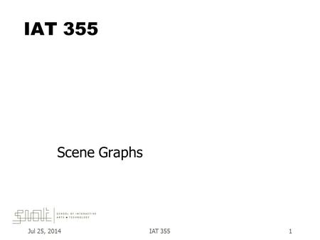 Jul 25, 2014IAT 3551 Scene Graphs.  A data structure that stores information about a graphics scene –Each node has information that structures the interpretation.