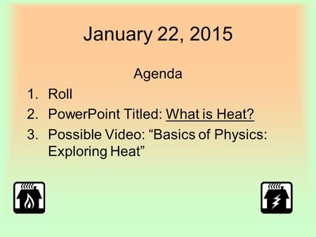 January 22, 2015 Agenda 1.Roll 2.PowerPoint Titled: What is Heat? 3.Possible Video: “Basics of Physics: Exploring Heat”