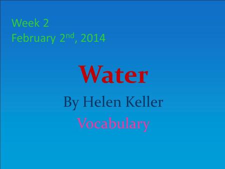 Week 2 February 2 nd, 2014 Water By Helen Keller Vocabulary.