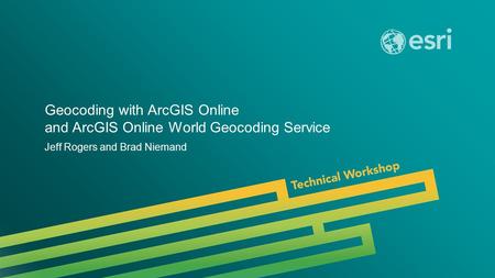 Esri UC 2014 | Technical Workshop | Geocoding with ArcGIS Online and ArcGIS Online World Geocoding Service Jeff Rogers and Brad Niemand.