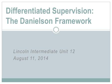 Lincoln Intermediate Unit 12 August 11, 2014 Differentiated Supervision: The Danielson Framework.