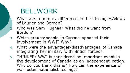 BELLWORK 1. What was a primary difference in the ideologies/views of Laurier and Borden? 2. Who was Sam Hughes? What did he want from Borden? 3. Which.